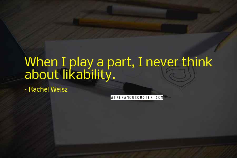 Rachel Weisz Quotes: When I play a part, I never think about likability.