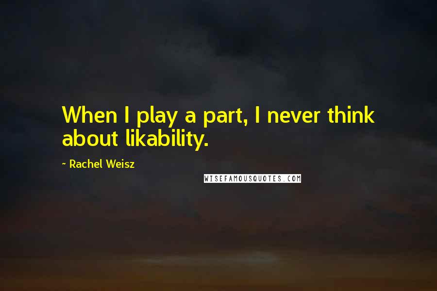 Rachel Weisz Quotes: When I play a part, I never think about likability.