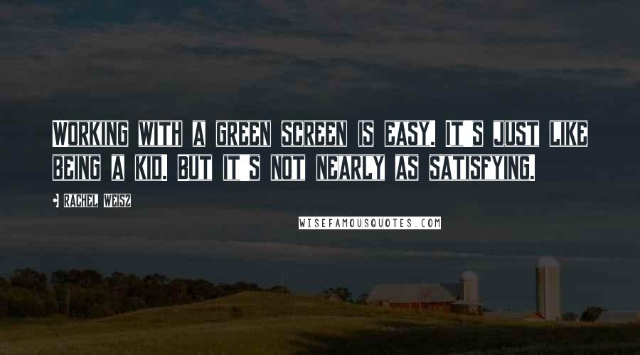 Rachel Weisz Quotes: Working with a green screen is easy. It's just like being a kid. But it's not nearly as satisfying.