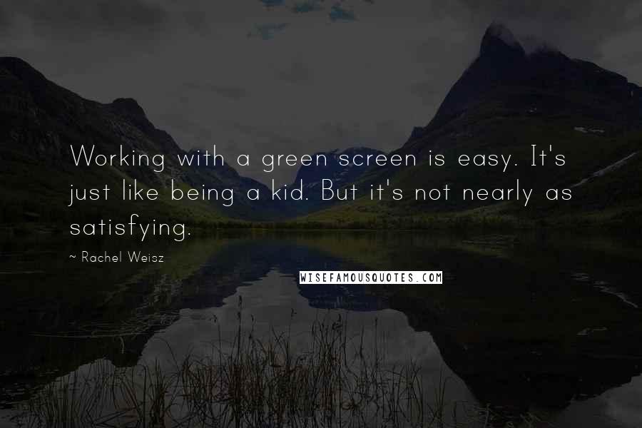 Rachel Weisz Quotes: Working with a green screen is easy. It's just like being a kid. But it's not nearly as satisfying.