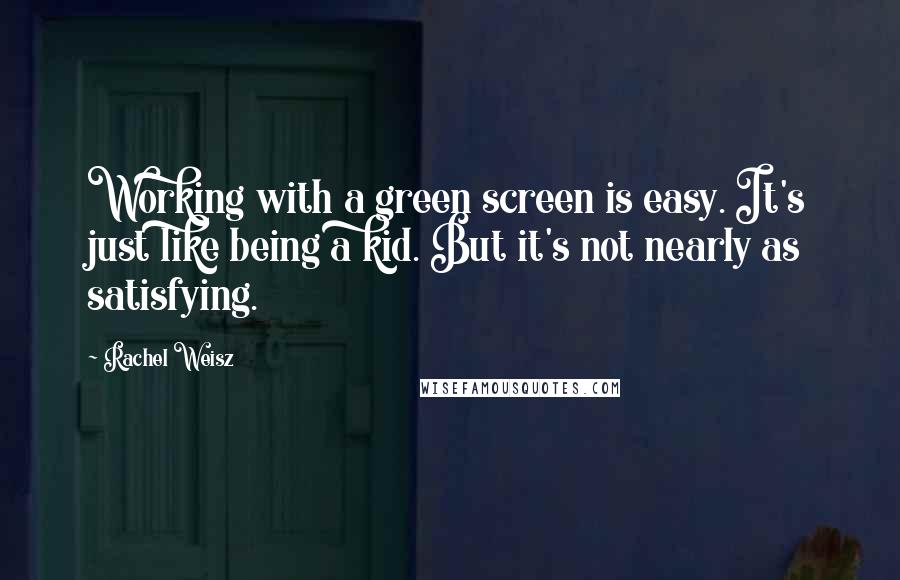 Rachel Weisz Quotes: Working with a green screen is easy. It's just like being a kid. But it's not nearly as satisfying.