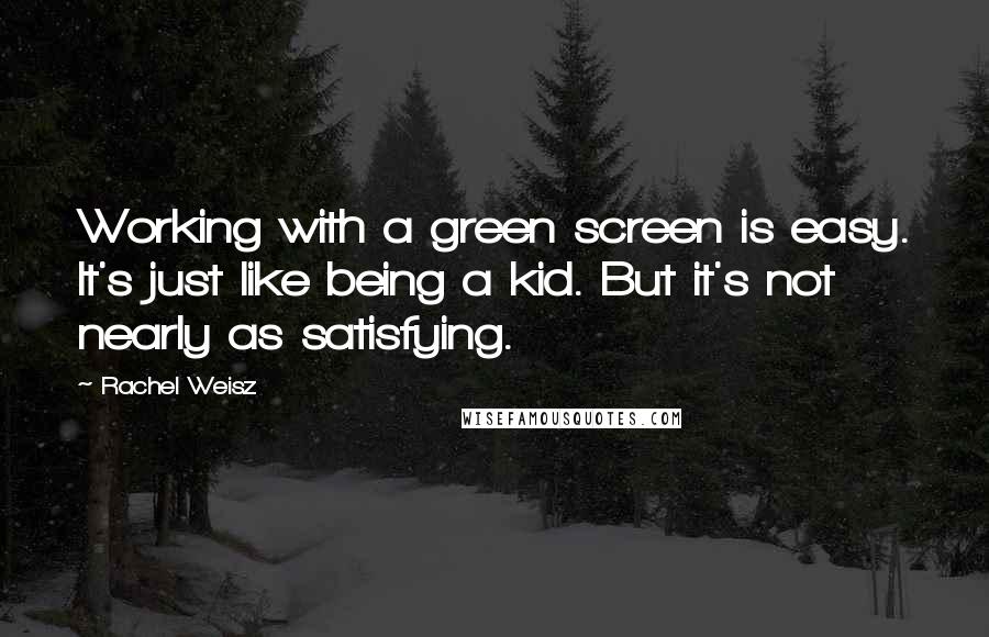 Rachel Weisz Quotes: Working with a green screen is easy. It's just like being a kid. But it's not nearly as satisfying.