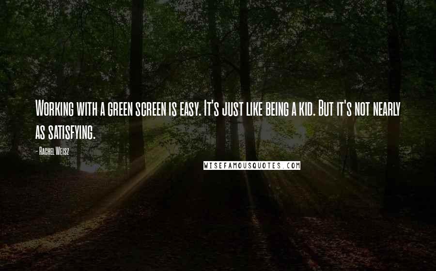Rachel Weisz Quotes: Working with a green screen is easy. It's just like being a kid. But it's not nearly as satisfying.