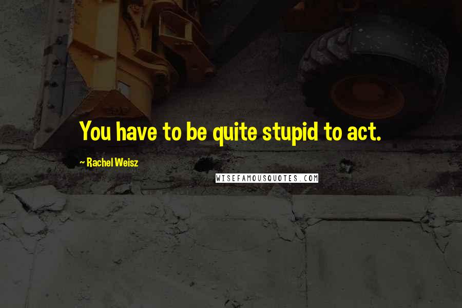 Rachel Weisz Quotes: You have to be quite stupid to act.
