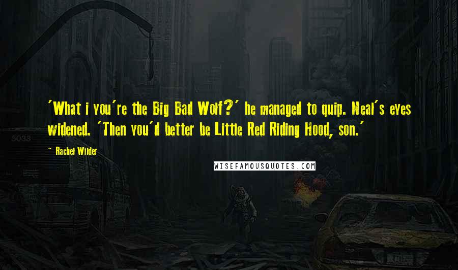 Rachel Wilder Quotes: 'What i you're the Big Bad Wolf?' he managed to quip. Neal's eyes widened. 'Then you'd better be Little Red Riding Hood, son.'