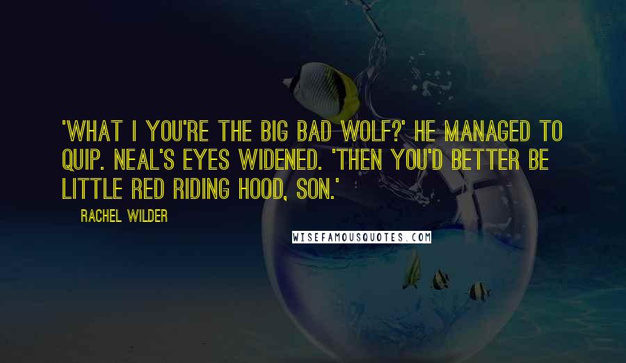 Rachel Wilder Quotes: 'What i you're the Big Bad Wolf?' he managed to quip. Neal's eyes widened. 'Then you'd better be Little Red Riding Hood, son.'