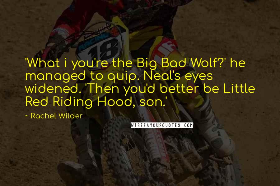 Rachel Wilder Quotes: 'What i you're the Big Bad Wolf?' he managed to quip. Neal's eyes widened. 'Then you'd better be Little Red Riding Hood, son.'