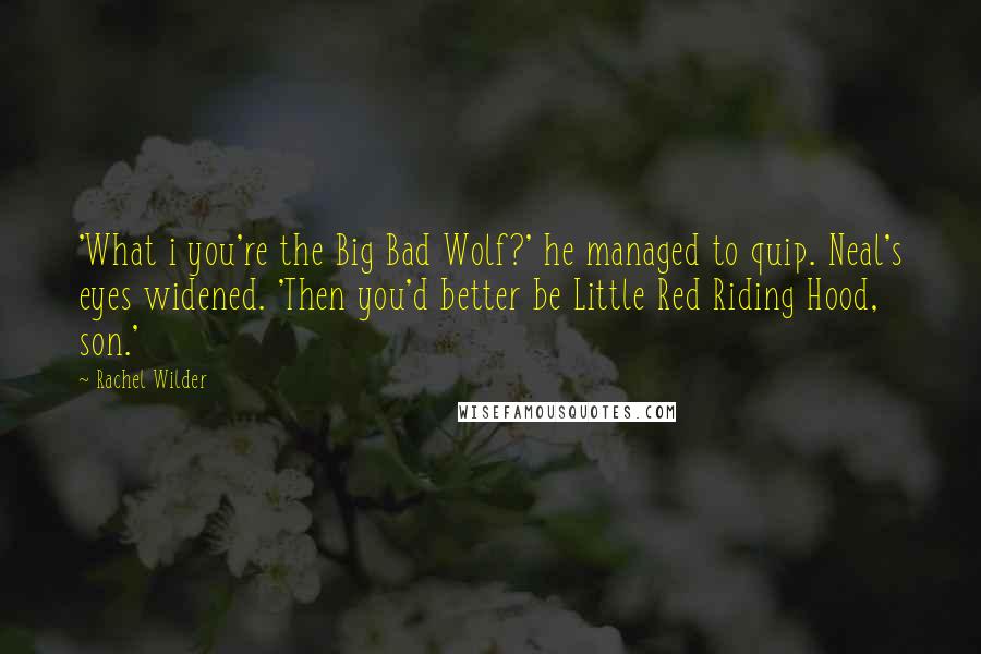 Rachel Wilder Quotes: 'What i you're the Big Bad Wolf?' he managed to quip. Neal's eyes widened. 'Then you'd better be Little Red Riding Hood, son.'