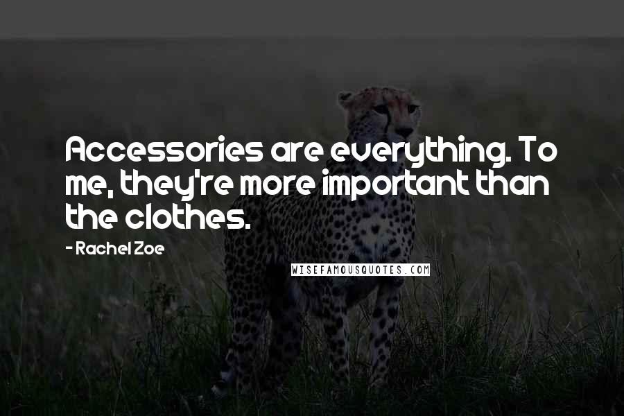 Rachel Zoe Quotes: Accessories are everything. To me, they're more important than the clothes.