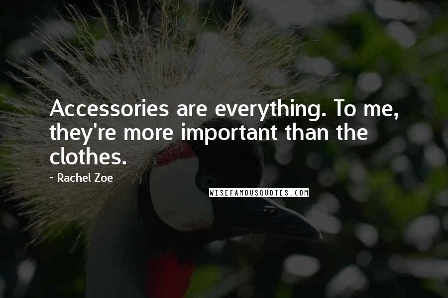 Rachel Zoe Quotes: Accessories are everything. To me, they're more important than the clothes.