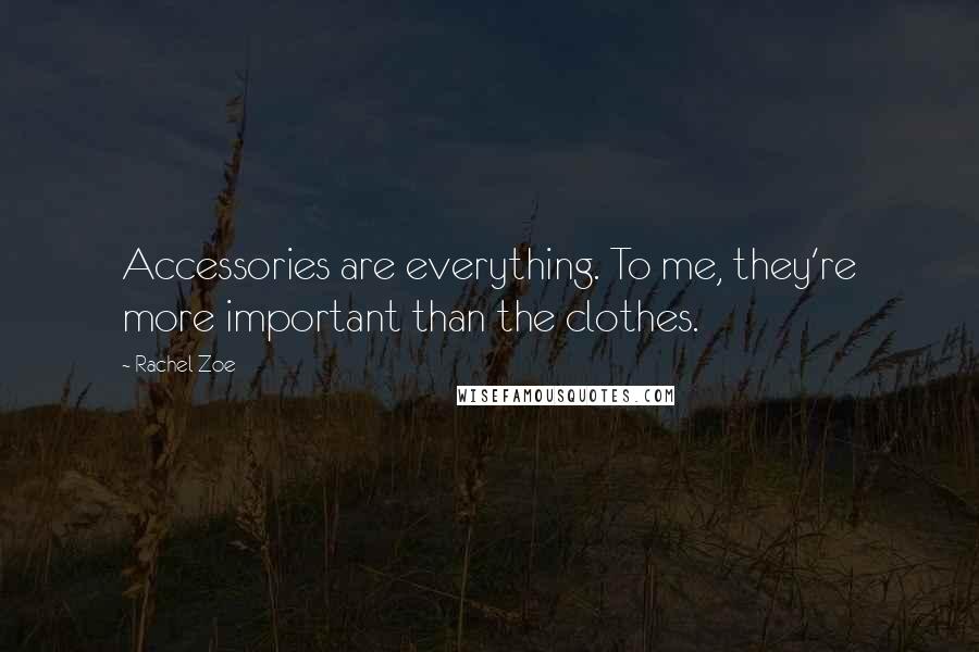 Rachel Zoe Quotes: Accessories are everything. To me, they're more important than the clothes.