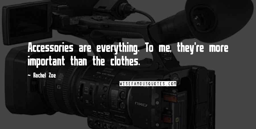 Rachel Zoe Quotes: Accessories are everything. To me, they're more important than the clothes.