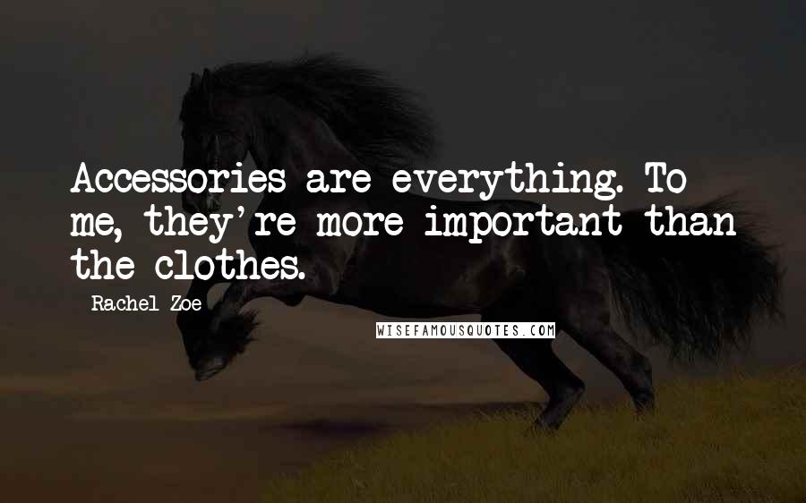 Rachel Zoe Quotes: Accessories are everything. To me, they're more important than the clothes.