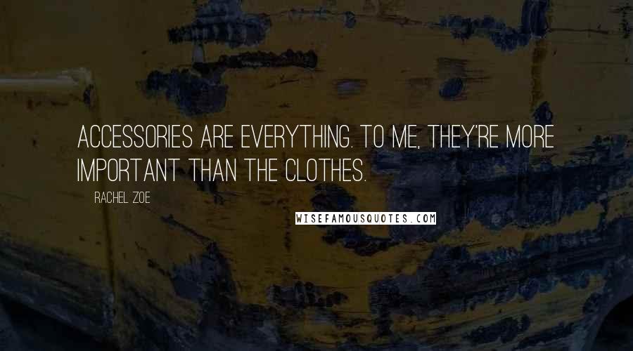 Rachel Zoe Quotes: Accessories are everything. To me, they're more important than the clothes.