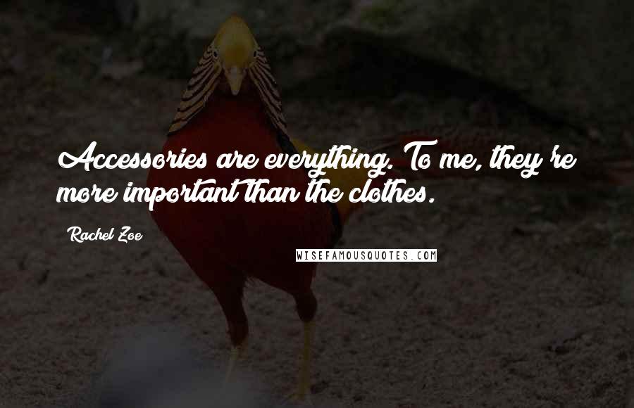 Rachel Zoe Quotes: Accessories are everything. To me, they're more important than the clothes.