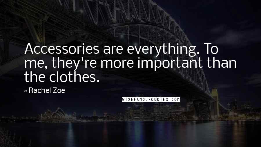 Rachel Zoe Quotes: Accessories are everything. To me, they're more important than the clothes.