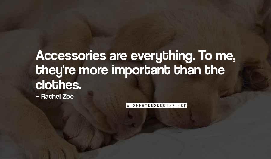 Rachel Zoe Quotes: Accessories are everything. To me, they're more important than the clothes.