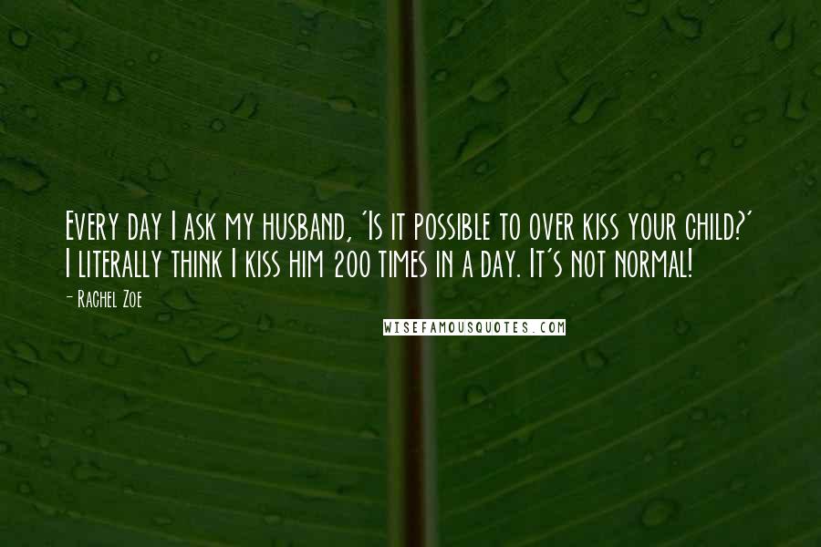 Rachel Zoe Quotes: Every day I ask my husband, 'Is it possible to over kiss your child?' I literally think I kiss him 200 times in a day. It's not normal!