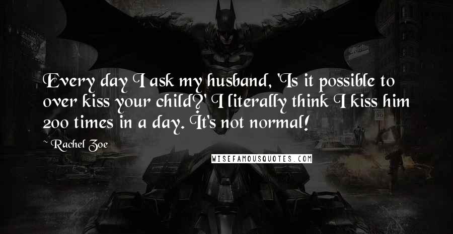Rachel Zoe Quotes: Every day I ask my husband, 'Is it possible to over kiss your child?' I literally think I kiss him 200 times in a day. It's not normal!