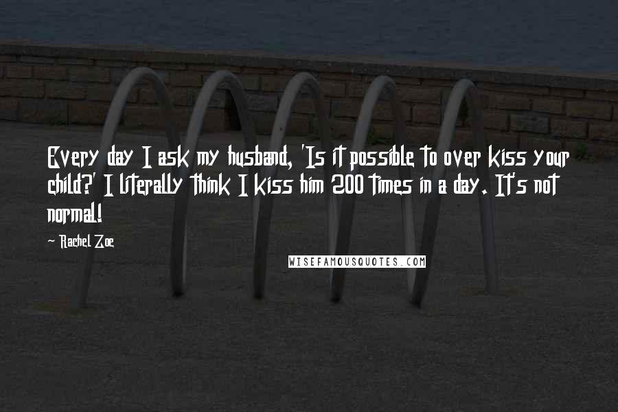 Rachel Zoe Quotes: Every day I ask my husband, 'Is it possible to over kiss your child?' I literally think I kiss him 200 times in a day. It's not normal!