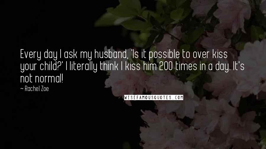 Rachel Zoe Quotes: Every day I ask my husband, 'Is it possible to over kiss your child?' I literally think I kiss him 200 times in a day. It's not normal!