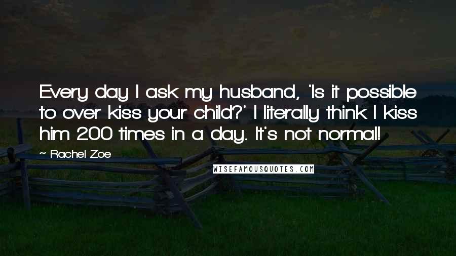 Rachel Zoe Quotes: Every day I ask my husband, 'Is it possible to over kiss your child?' I literally think I kiss him 200 times in a day. It's not normal!