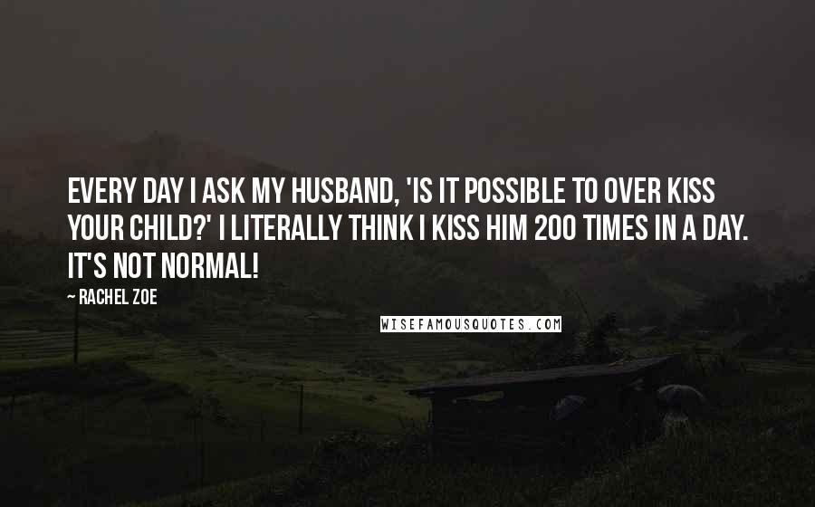 Rachel Zoe Quotes: Every day I ask my husband, 'Is it possible to over kiss your child?' I literally think I kiss him 200 times in a day. It's not normal!