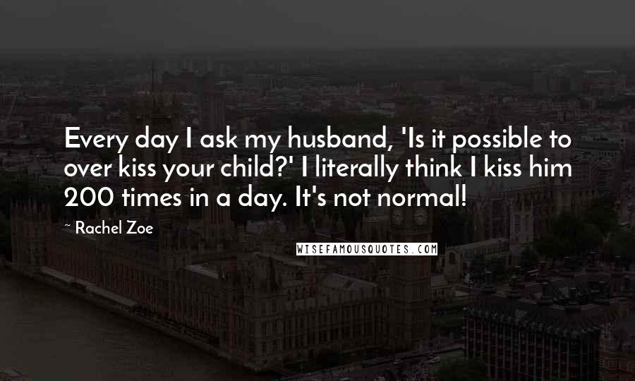 Rachel Zoe Quotes: Every day I ask my husband, 'Is it possible to over kiss your child?' I literally think I kiss him 200 times in a day. It's not normal!