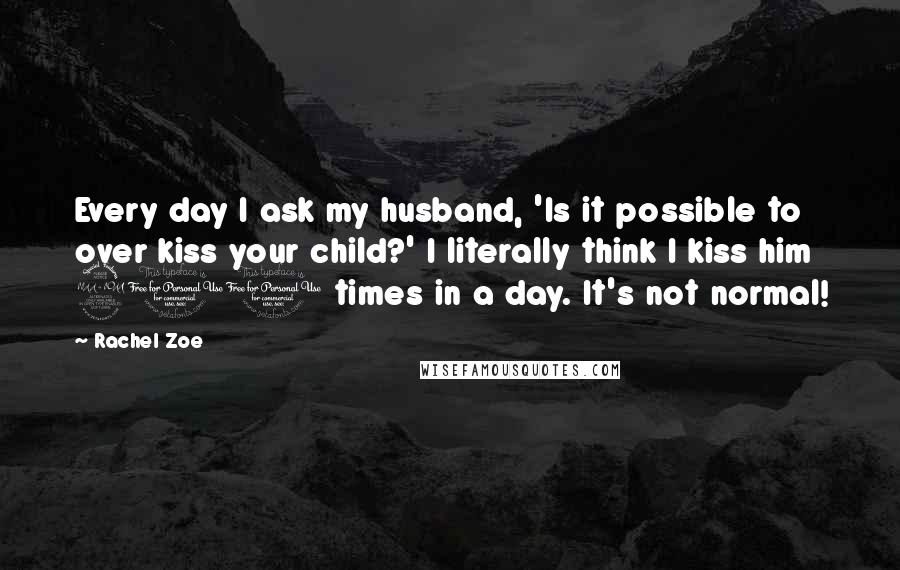 Rachel Zoe Quotes: Every day I ask my husband, 'Is it possible to over kiss your child?' I literally think I kiss him 200 times in a day. It's not normal!