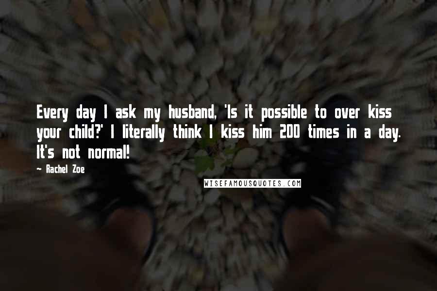 Rachel Zoe Quotes: Every day I ask my husband, 'Is it possible to over kiss your child?' I literally think I kiss him 200 times in a day. It's not normal!