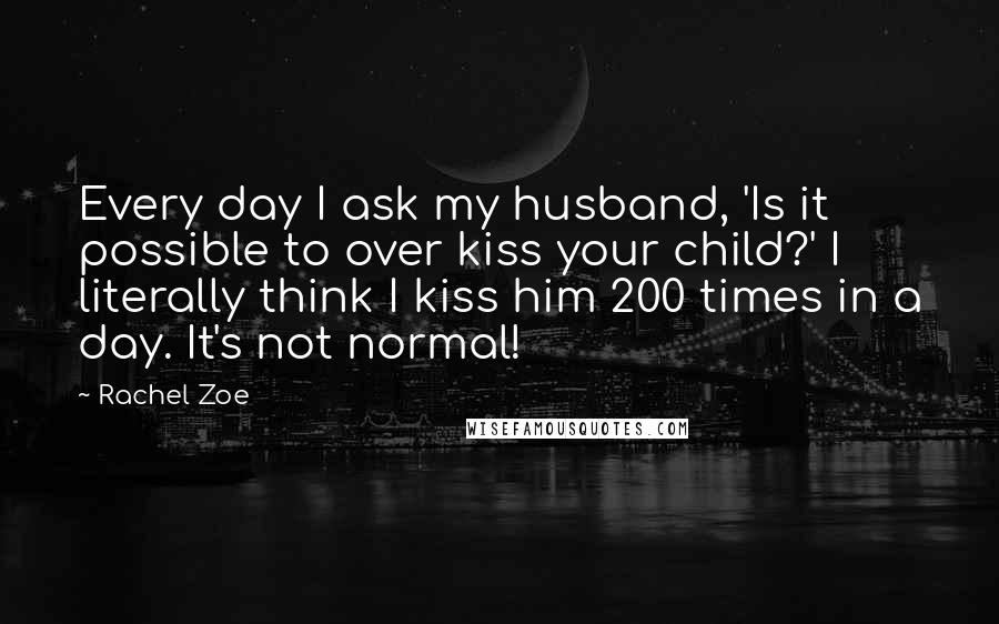 Rachel Zoe Quotes: Every day I ask my husband, 'Is it possible to over kiss your child?' I literally think I kiss him 200 times in a day. It's not normal!