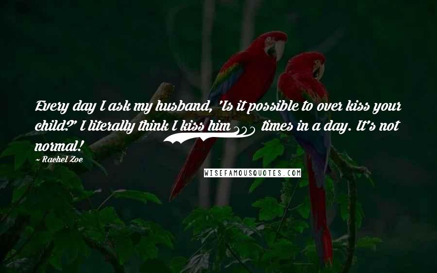 Rachel Zoe Quotes: Every day I ask my husband, 'Is it possible to over kiss your child?' I literally think I kiss him 200 times in a day. It's not normal!