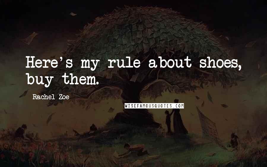 Rachel Zoe Quotes: Here's my rule about shoes, buy them.