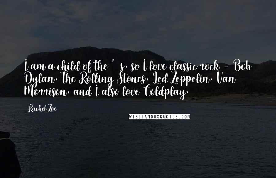 Rachel Zoe Quotes: I am a child of the '70s, so I love classic rock - Bob Dylan, The Rolling Stones, Led Zeppelin, Van Morrison, and I also love Coldplay.