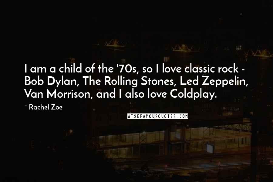 Rachel Zoe Quotes: I am a child of the '70s, so I love classic rock - Bob Dylan, The Rolling Stones, Led Zeppelin, Van Morrison, and I also love Coldplay.