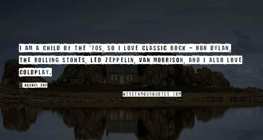 Rachel Zoe Quotes: I am a child of the '70s, so I love classic rock - Bob Dylan, The Rolling Stones, Led Zeppelin, Van Morrison, and I also love Coldplay.