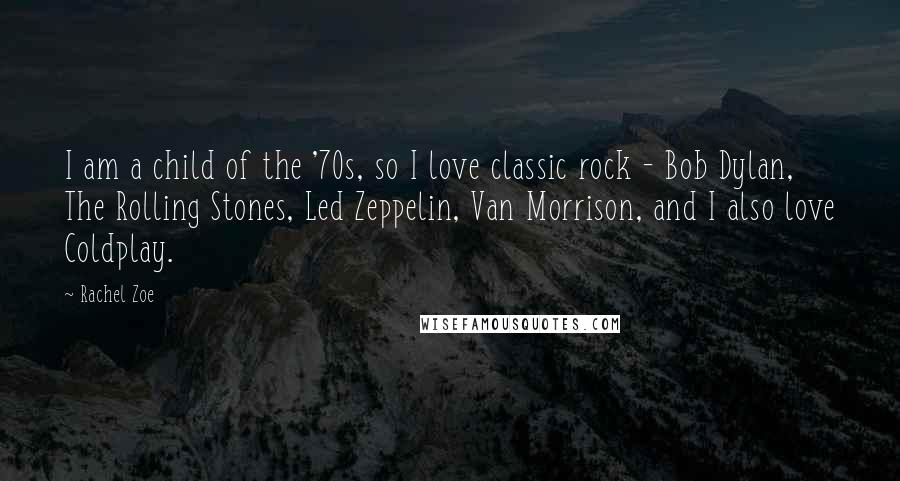 Rachel Zoe Quotes: I am a child of the '70s, so I love classic rock - Bob Dylan, The Rolling Stones, Led Zeppelin, Van Morrison, and I also love Coldplay.