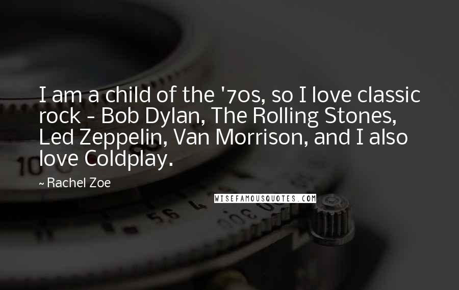 Rachel Zoe Quotes: I am a child of the '70s, so I love classic rock - Bob Dylan, The Rolling Stones, Led Zeppelin, Van Morrison, and I also love Coldplay.