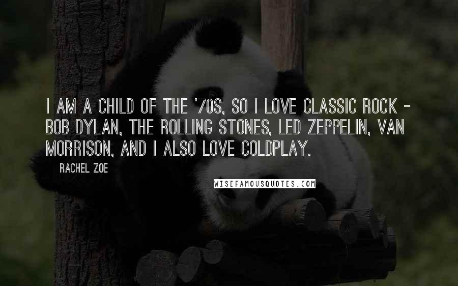Rachel Zoe Quotes: I am a child of the '70s, so I love classic rock - Bob Dylan, The Rolling Stones, Led Zeppelin, Van Morrison, and I also love Coldplay.
