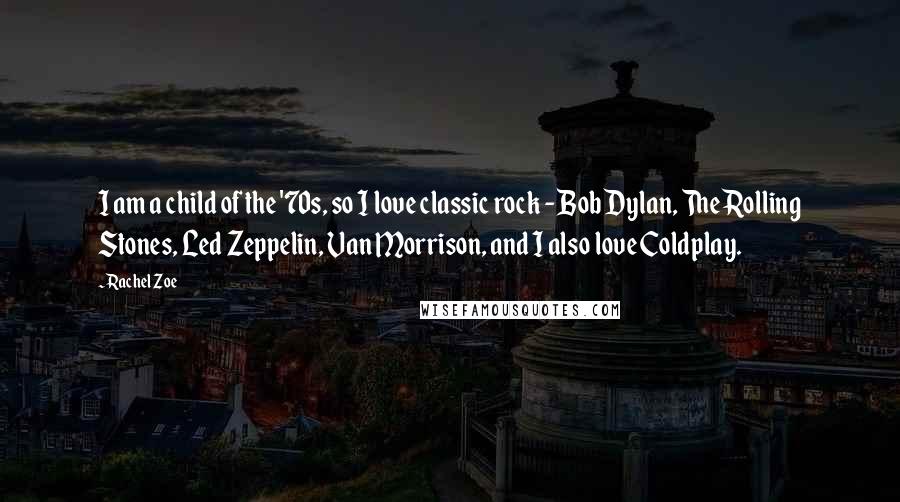 Rachel Zoe Quotes: I am a child of the '70s, so I love classic rock - Bob Dylan, The Rolling Stones, Led Zeppelin, Van Morrison, and I also love Coldplay.
