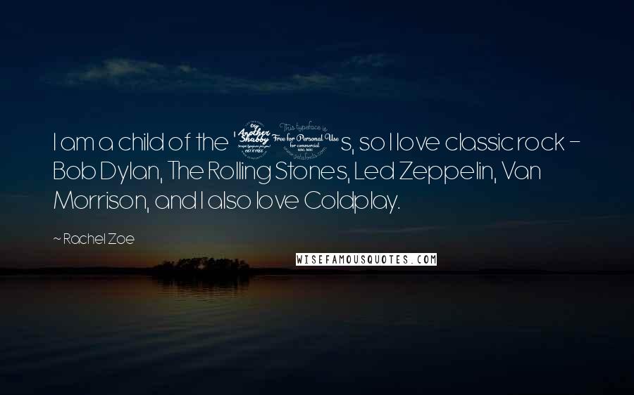 Rachel Zoe Quotes: I am a child of the '70s, so I love classic rock - Bob Dylan, The Rolling Stones, Led Zeppelin, Van Morrison, and I also love Coldplay.