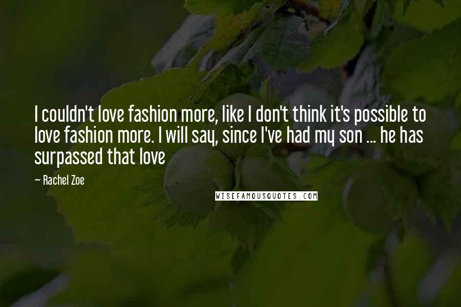 Rachel Zoe Quotes: I couldn't love fashion more, like I don't think it's possible to love fashion more. I will say, since I've had my son ... he has surpassed that love