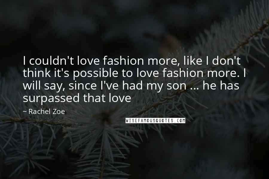 Rachel Zoe Quotes: I couldn't love fashion more, like I don't think it's possible to love fashion more. I will say, since I've had my son ... he has surpassed that love