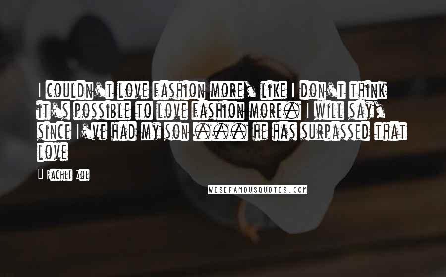 Rachel Zoe Quotes: I couldn't love fashion more, like I don't think it's possible to love fashion more. I will say, since I've had my son ... he has surpassed that love