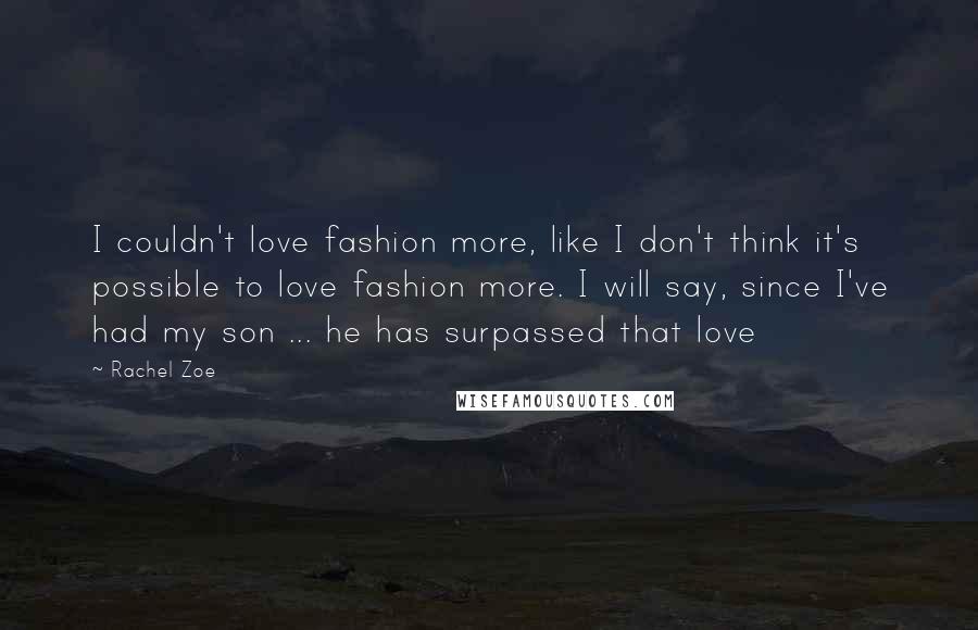 Rachel Zoe Quotes: I couldn't love fashion more, like I don't think it's possible to love fashion more. I will say, since I've had my son ... he has surpassed that love