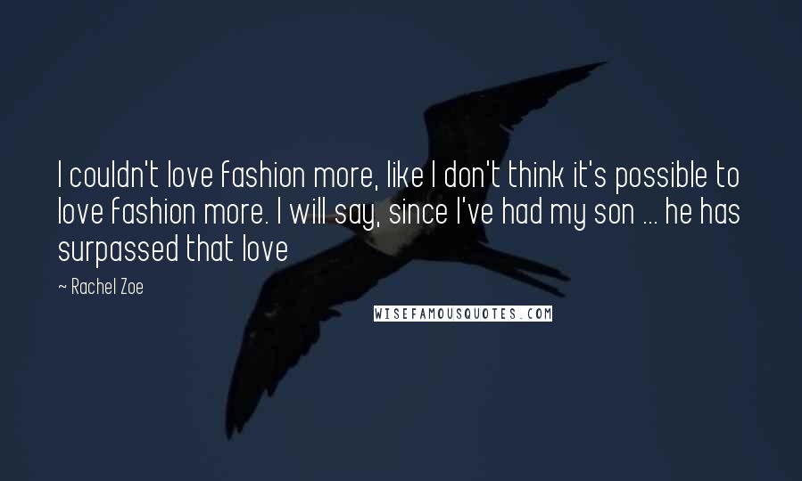 Rachel Zoe Quotes: I couldn't love fashion more, like I don't think it's possible to love fashion more. I will say, since I've had my son ... he has surpassed that love