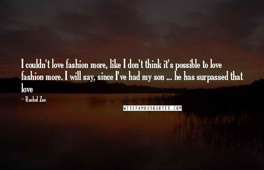 Rachel Zoe Quotes: I couldn't love fashion more, like I don't think it's possible to love fashion more. I will say, since I've had my son ... he has surpassed that love