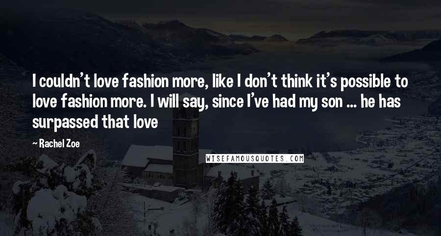 Rachel Zoe Quotes: I couldn't love fashion more, like I don't think it's possible to love fashion more. I will say, since I've had my son ... he has surpassed that love