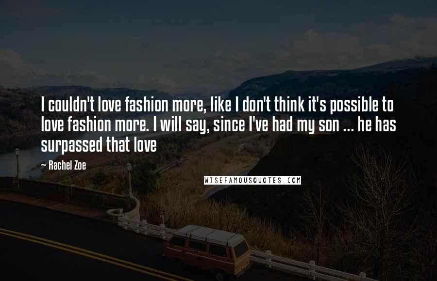 Rachel Zoe Quotes: I couldn't love fashion more, like I don't think it's possible to love fashion more. I will say, since I've had my son ... he has surpassed that love