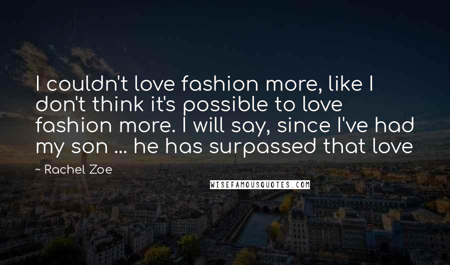 Rachel Zoe Quotes: I couldn't love fashion more, like I don't think it's possible to love fashion more. I will say, since I've had my son ... he has surpassed that love